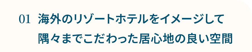 海外のリゾートホテルをイメージして隅々までこだわった居心地の良い空間